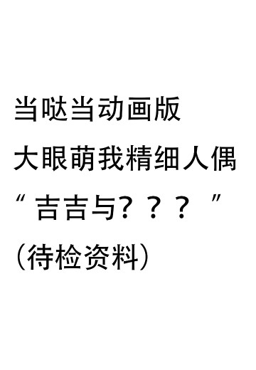 当哒当动画版 大眼萌我精细人偶 “吉吉与？？？”（待检资料）